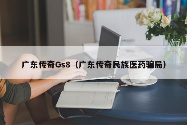 广东传奇Gs8（广东传奇民族医药骗局）