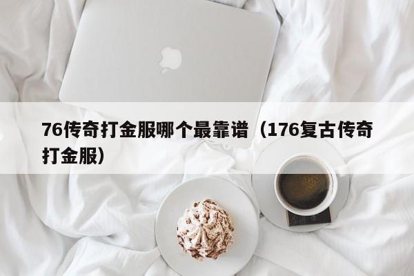 76传奇打金服哪个最靠谱（176复古传奇打金服）