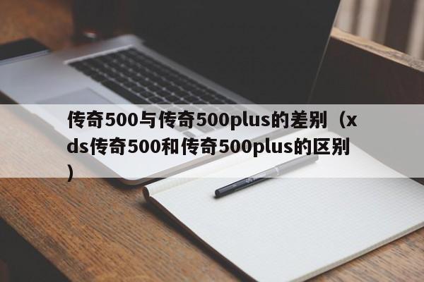 传奇500与传奇500plus的差别（xds传奇500和传奇500plus的区别）