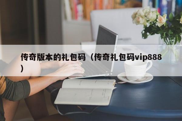 传奇版本的礼包码（传奇礼包码vip888）