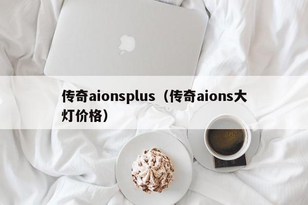 传奇aionsplus（传奇aions大灯价格）