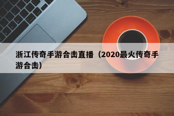 浙江传奇手游合击直播（2020最火传奇手游合击）