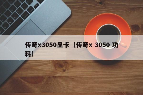 传奇x3050显卡（传奇x 3050 功耗）