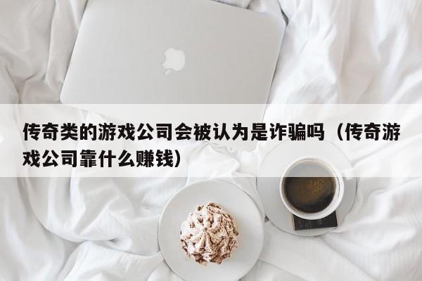 传奇类的游戏公司会被认为是诈骗吗（传奇游戏公司靠什么赚钱）