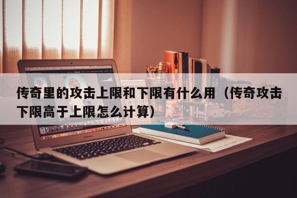 传奇里的攻击上限和下限有什么用（传奇攻击下限高于上限怎么计算）