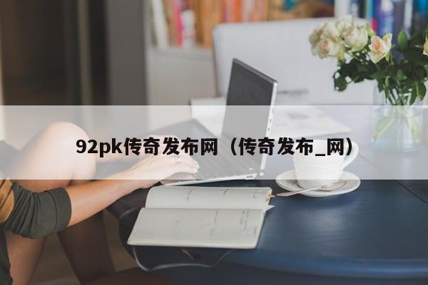 92pk传奇发布网（传奇发布_网）