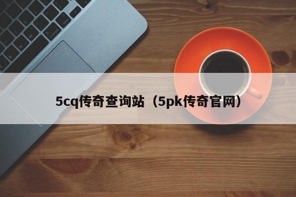 5cq传奇查询站（5pk传奇官网）