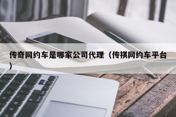 传奇网约车是哪家公司代理（传祺网约车平台）